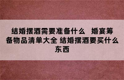 结婚摆酒需要准备什么   婚宴筹备物品清单大全 结婚摆酒要买什么东西